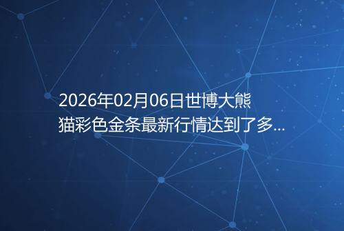 2026年02月06日世博大熊猫彩色金条最新行情达到了多少呢元一克