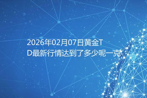 2026年02月07日黄金TD最新行情达到了多少呢一克