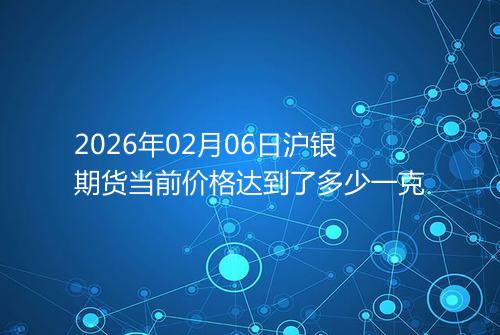 2026年02月06日沪银期货当前价格达到了多少一克