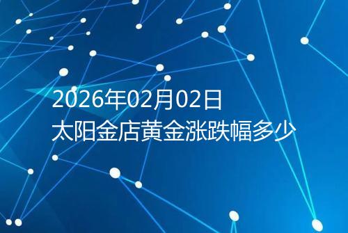 2026年02月02日太阳金店黄金涨跌幅多少