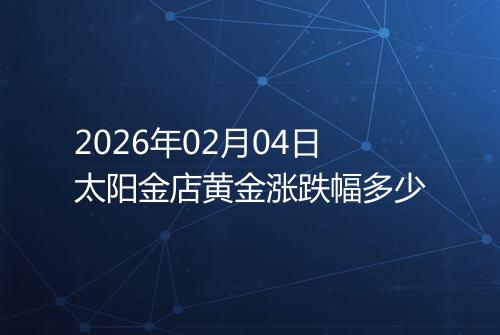 2026年02月04日太阳金店黄金涨跌幅多少