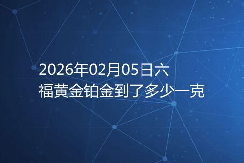 2026年02月05日六福黄金铂金到了多少一克