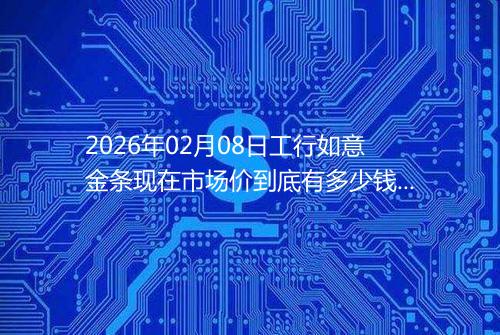 2026年02月08日工行如意金条现在市场价到底有多少钱一克