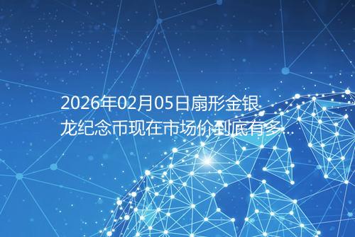 2026年02月05日扇形金银龙纪念币现在市场价到底有多少元一个