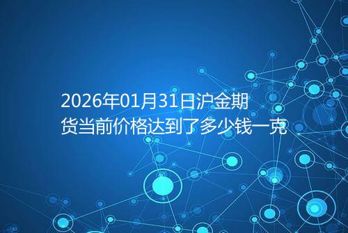 2026年01月31日沪金期货当前价格达到了多少钱一克
