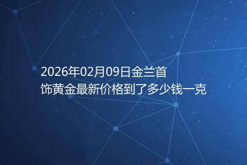 2026年02月09日金兰首饰黄金最新价格到了多少钱一克