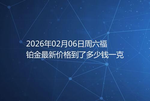 2026年02月06日周六福铂金最新价格到了多少钱一克