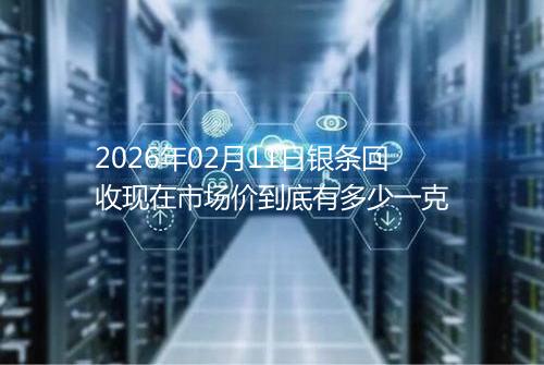 2026年02月11日银条回收现在市场价到底有多少一克