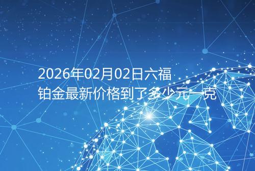 2026年02月02日六福铂金最新价格到了多少元一克