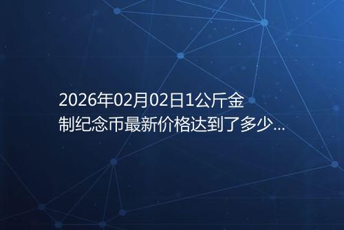 2026年02月02日1公斤金制纪念币最新价格达到了多少元一个