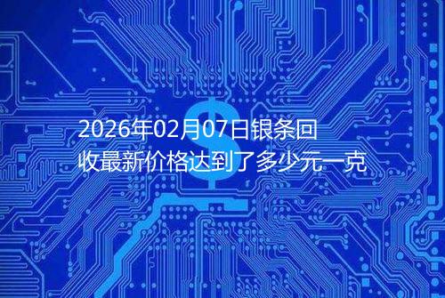 2026年02月07日银条回收最新价格达到了多少元一克