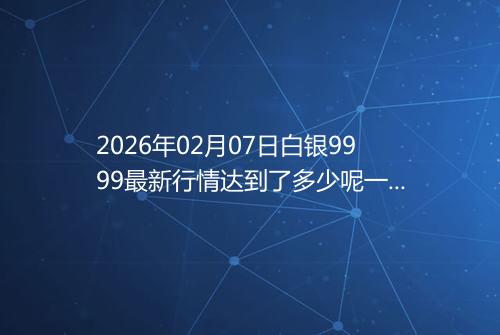 2026年02月07日白银9999最新行情达到了多少呢一克