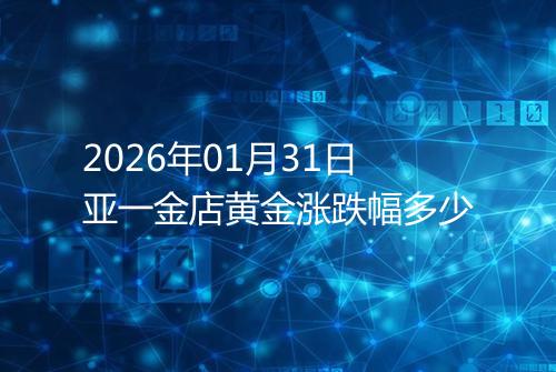 2026年01月31日亚一金店黄金涨跌幅多少