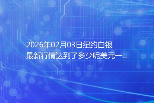 2026年02月03日纽约白银最新行情达到了多少呢美元一盎司
