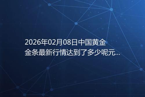 2026年02月08日中国黄金金条最新行情达到了多少呢元一克