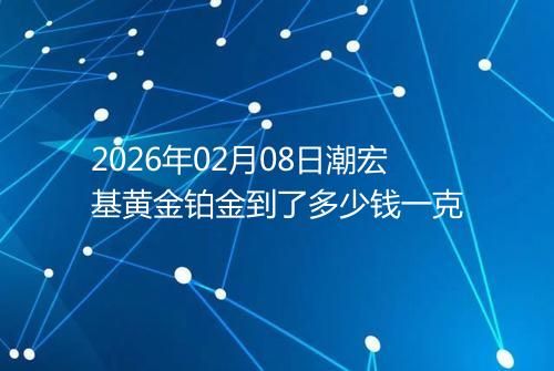 2026年02月08日潮宏基黄金铂金到了多少钱一克