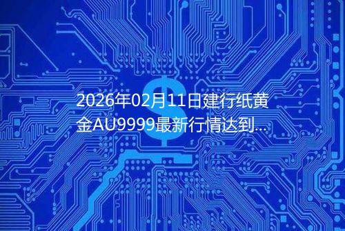 2026年02月11日建行纸黄金AU9999最新行情达到了多少呢一克