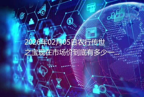 2026年02月05日农行传世之宝现在市场价到底有多少一克