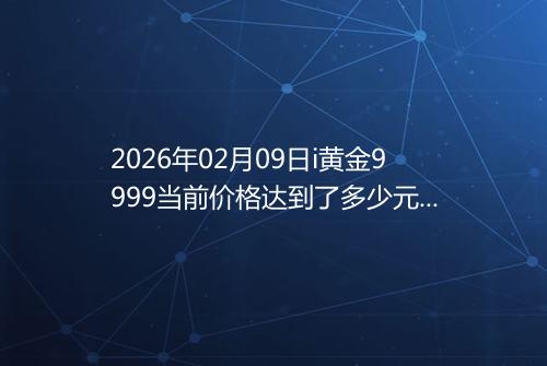 2026年02月09日i黄金9999当前价格达到了多少元一克