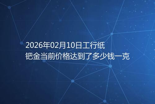 2026年02月10日工行纸钯金当前价格达到了多少钱一克