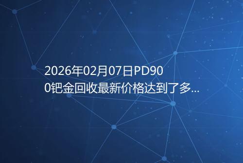 2026年02月07日PD900钯金回收最新价格达到了多少钱一克