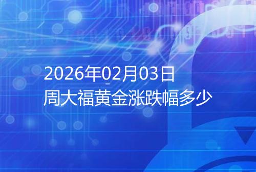 2026年02月03日周大福黄金涨跌幅多少