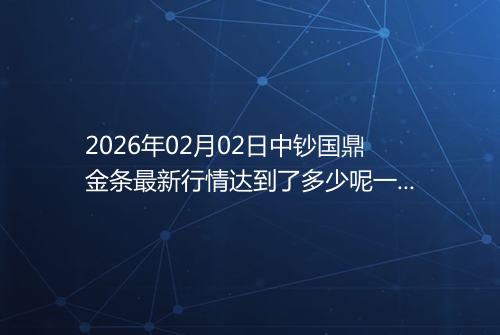 2026年02月02日中钞国鼎金条最新行情达到了多少呢一克