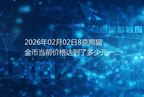 2026年02月02日8克熊猫金币当前价格达到了多少元一个