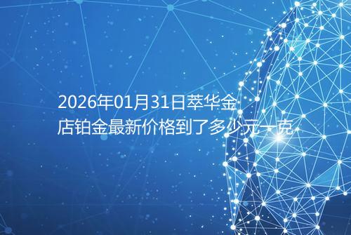 2026年01月31日萃华金店铂金最新价格到了多少元一克