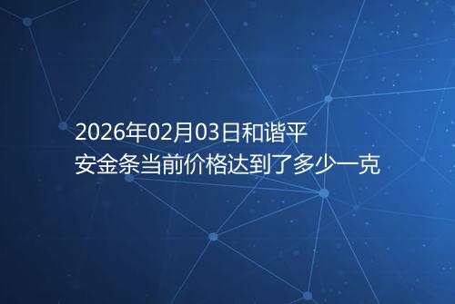 2026年02月03日和谐平安金条当前价格达到了多少一克