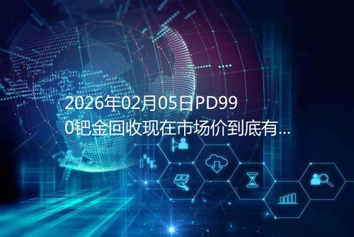 2026年02月05日PD990钯金回收现在市场价到底有多少钱一克