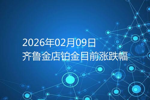 2026年02月09日齐鲁金店铂金目前涨跌幅