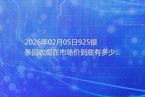 2026年02月05日925银条回收现在市场价到底有多少元一克