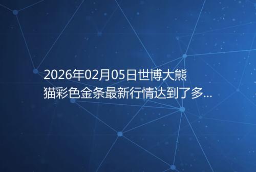 2026年02月05日世博大熊猫彩色金条最新行情达到了多少呢一克