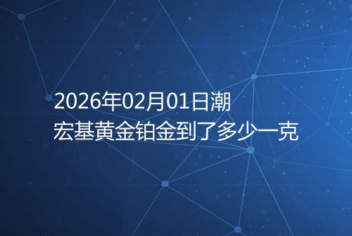 2026年02月01日潮宏基黄金铂金到了多少一克