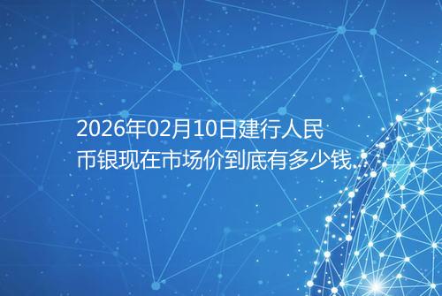 2026年02月10日建行人民币银现在市场价到底有多少钱一克