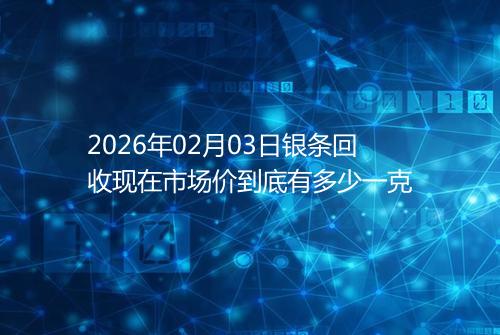 2026年02月03日银条回收现在市场价到底有多少一克