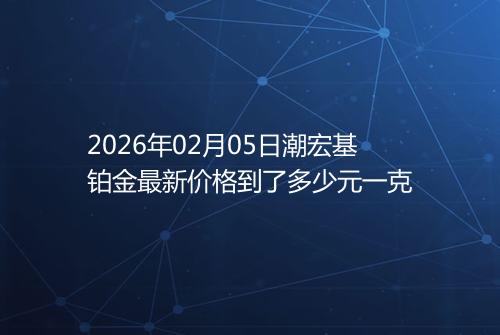 2026年02月05日潮宏基铂金最新价格到了多少元一克