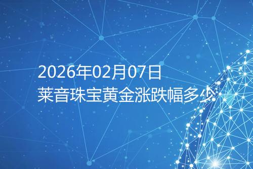 2026年02月07日莱音珠宝黄金涨跌幅多少