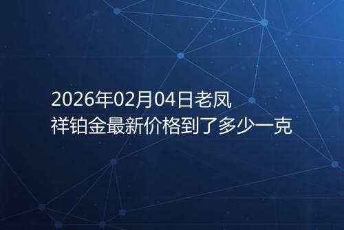 2026年02月04日老凤祥铂金最新价格到了多少一克
