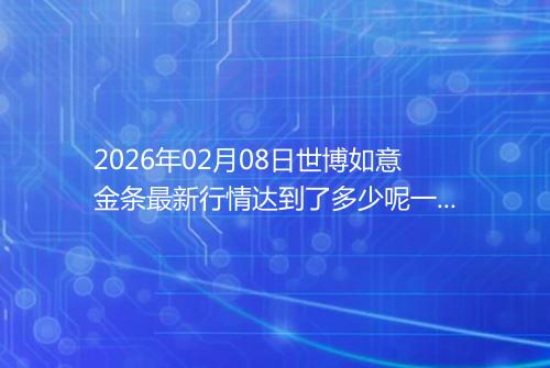 2026年02月08日世博如意金条最新行情达到了多少呢一克