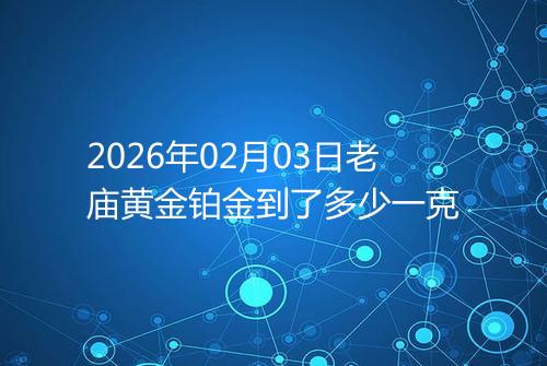 2026年02月03日老庙黄金铂金到了多少一克