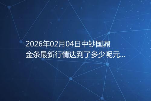 2026年02月04日中钞国鼎金条最新行情达到了多少呢元一克