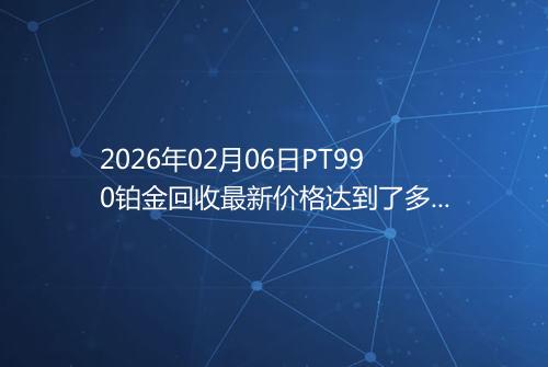 2026年02月06日PT990铂金回收最新价格达到了多少一克