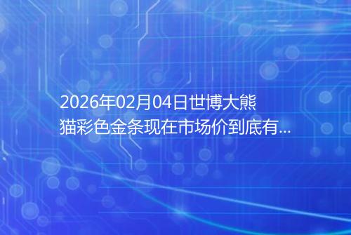 2026年02月04日世博大熊猫彩色金条现在市场价到底有多少一克