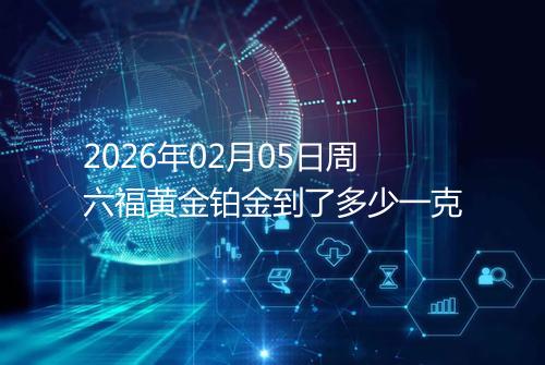 2026年02月05日周六福黄金铂金到了多少一克