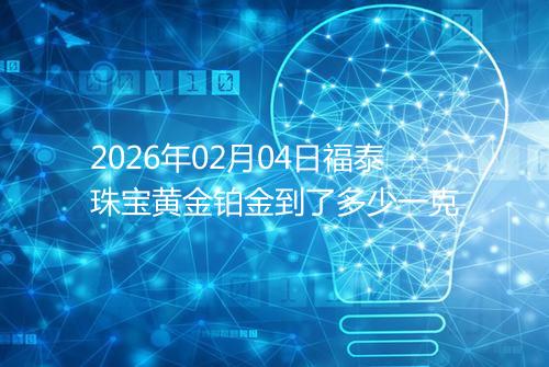 2026年02月04日福泰珠宝黄金铂金到了多少一克