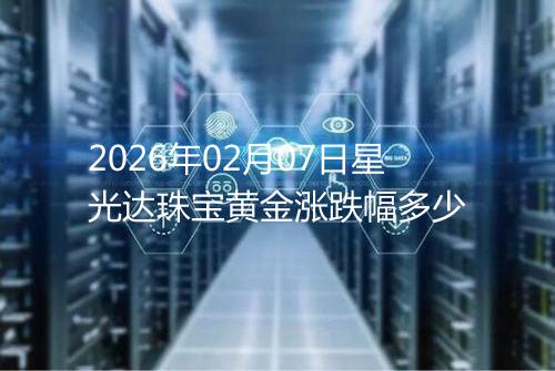 2026年02月07日星光达珠宝黄金涨跌幅多少
