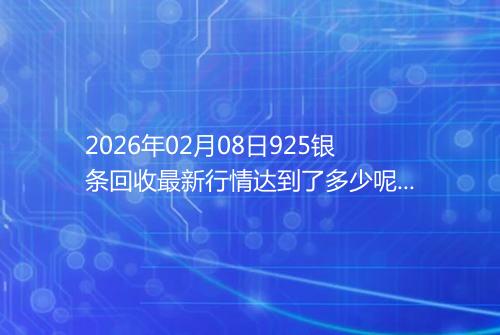 2026年02月08日925银条回收最新行情达到了多少呢一克
