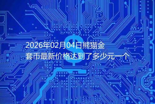2026年02月04日熊猫金套币最新价格达到了多少元一个